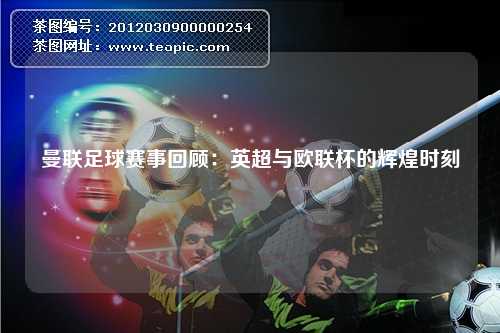 曼联足球赛事回顾：英超与欧联杯的辉煌时刻