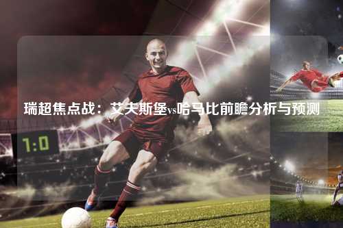 瑞超焦点战：艾夫斯堡vs哈马比前瞻分析与预测