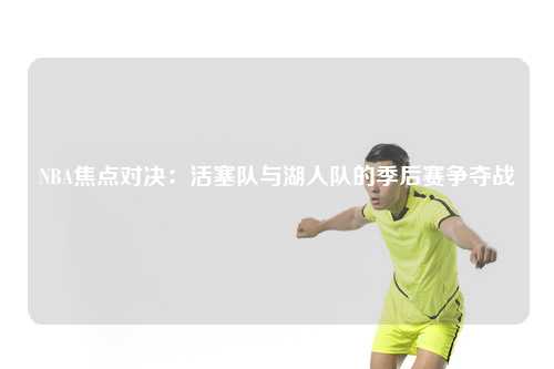 NBA焦点对决：活塞队与湖人队的季后赛争夺战