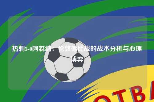 热刺3-0阿森纳：伦敦德比战的战术分析与心理博弈