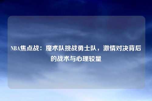 NBA焦点战：魔术队挑战勇士队，激情对决背后的战术与心理较量