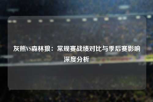 灰熊VS森林狼：常规赛战绩对比与季后赛影响深度分析