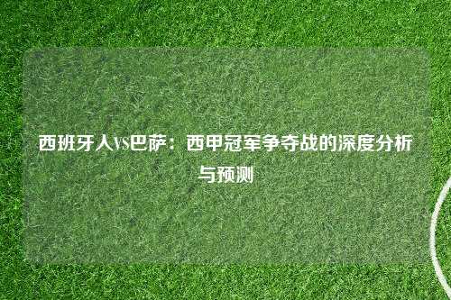 西班牙人VS巴萨：西甲冠军争夺战的深度分析与预测