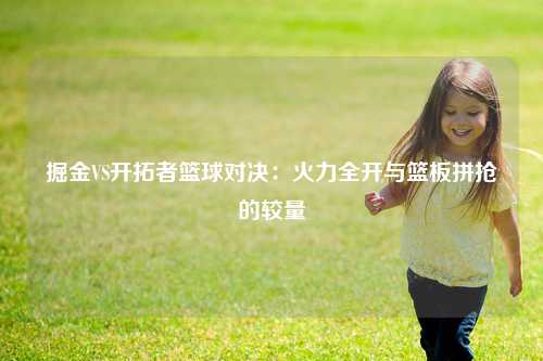 掘金VS开拓者篮球对决：火力全开与篮板拼抢的较量