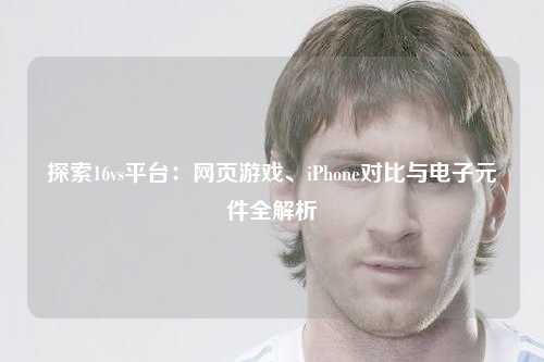 探索16vs平台：网页游戏、iPhone对比与电子元件全解析