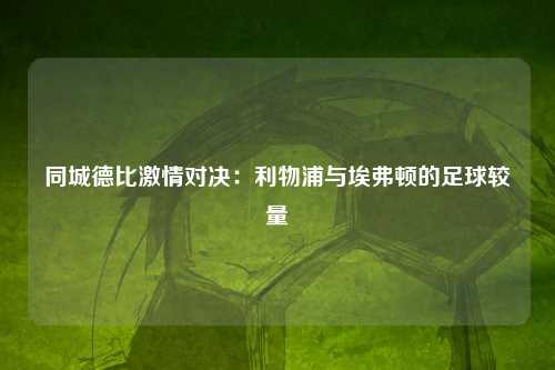 同城德比激情对决：利物浦与埃弗顿的足球较量