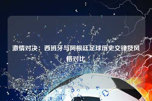 激情对决：西班牙与阿根廷足球历史交锋及风格对比