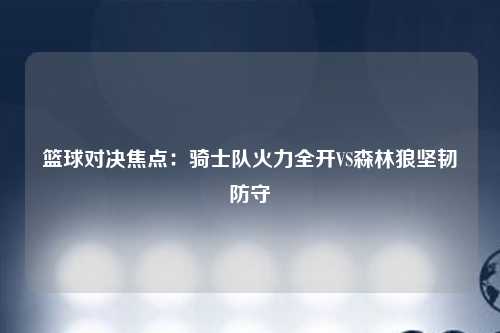 篮球对决焦点：骑士队火力全开VS森林狼坚韧防守