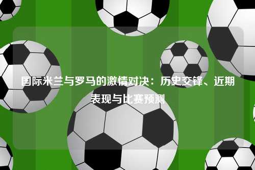 国际米兰与罗马的激情对决：历史交锋、近期表现与比赛预测