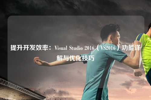 提升开发效率：Visual Studio 2016（VS2016）功能详解与优化技巧