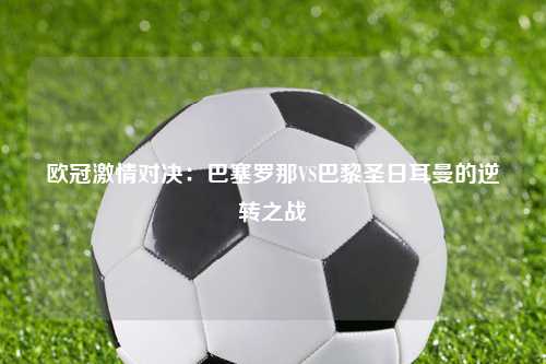 欧冠激情对决：巴塞罗那VS巴黎圣日耳曼的逆转之战