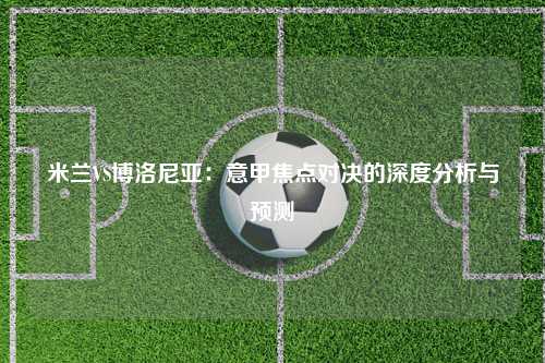 米兰VS博洛尼亚：意甲焦点对决的深度分析与预测