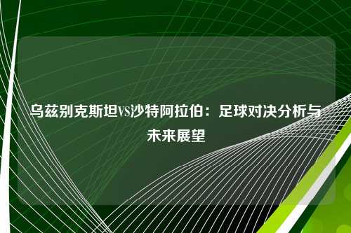 乌兹别克斯坦VS沙特阿拉伯：足球对决分析与未来展望