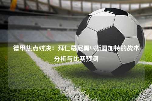 德甲焦点对决：拜仁慕尼黑VS斯图加特的战术分析与比赛预测