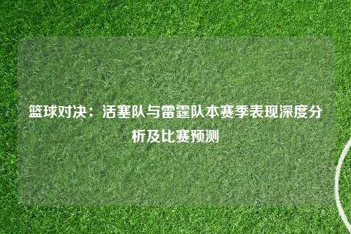 篮球对决：活塞队与雷霆队本赛季表现深度分析及比赛预测