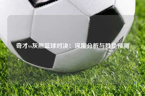 奇才vs灰熊篮球对决：深度分析与胜负预测