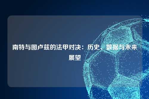 南特与图卢兹的法甲对决：历史、数据与未来展望
