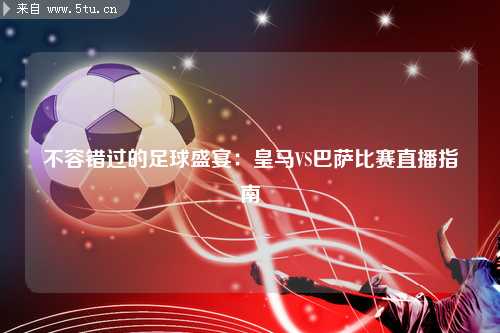 不容错过的足球盛宴：皇马VS巴萨比赛直播指南