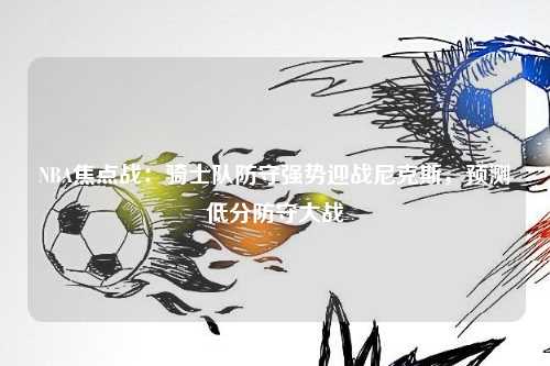 NBA焦点战：骑士队防守强势迎战尼克斯，预测低分防守大战