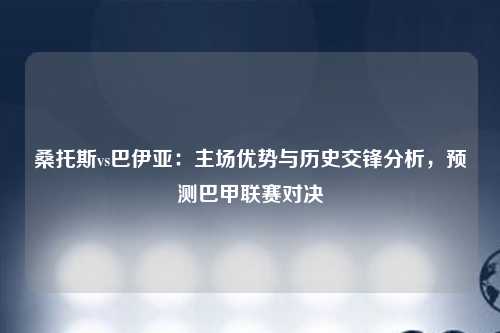 桑托斯vs巴伊亚：主场优势与历史交锋分析，预测巴甲联赛对决