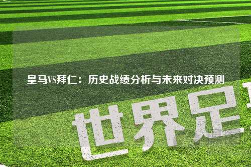 皇马VS拜仁：历史战绩分析与未来对决预测
