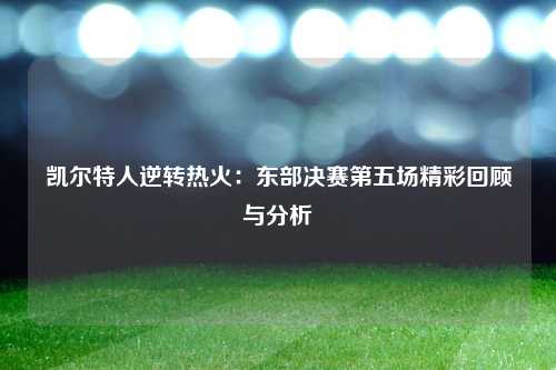 凯尔特人逆转热火：东部决赛第五场精彩回顾与分析
