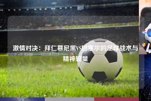 激情对决：拜仁慕尼黑VS巴塞尔的足球战术与精神较量