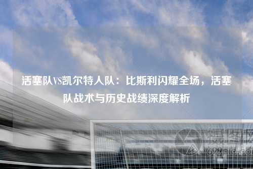 活塞队VS凯尔特人队：比斯利闪耀全场，活塞队战术与历史战绩深度解析