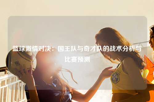 篮球激情对决：国王队与奇才队的战术分析与比赛预测