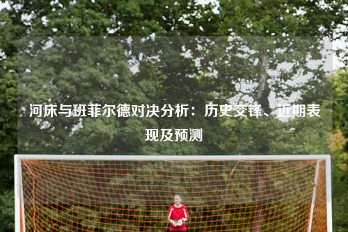 河床与班菲尔德对决分析：历史交锋、近期表现及预测