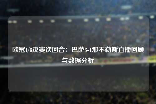 欧冠1/8决赛次回合：巴萨3-1那不勒斯直播回顾与数据分析