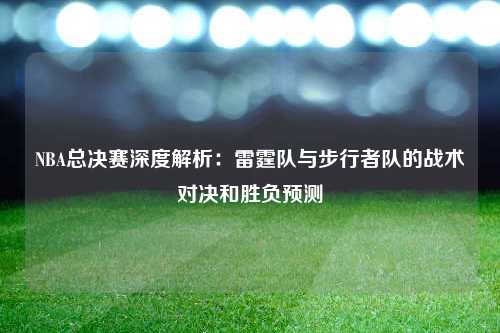 NBA总决赛深度解析：雷霆队与步行者队的战术对决和胜负预测