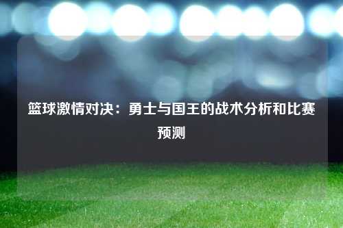 篮球激情对决：勇士与国王的战术分析和比赛预测