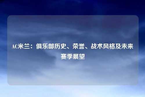 AC米兰：俱乐部历史、荣誉、战术风格及未来赛季展望