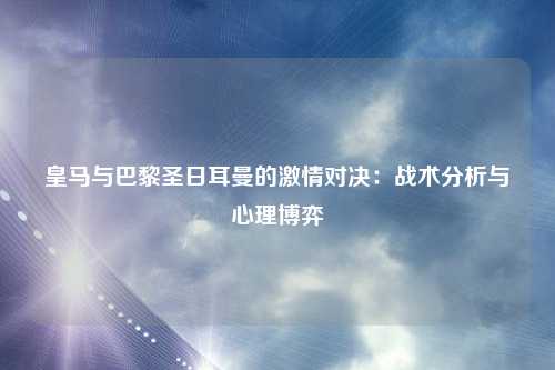 皇马与巴黎圣日耳曼的激情对决：战术分析与心理博弈