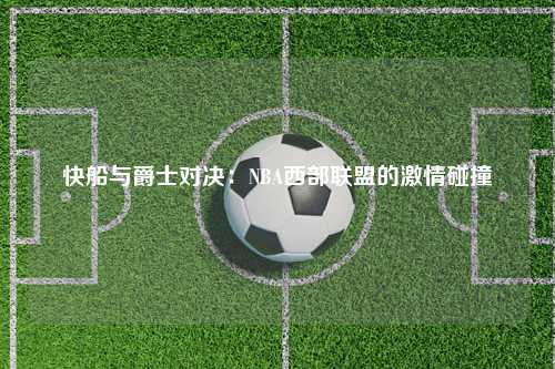 快船与爵士对决：NBA西部联盟的激情碰撞