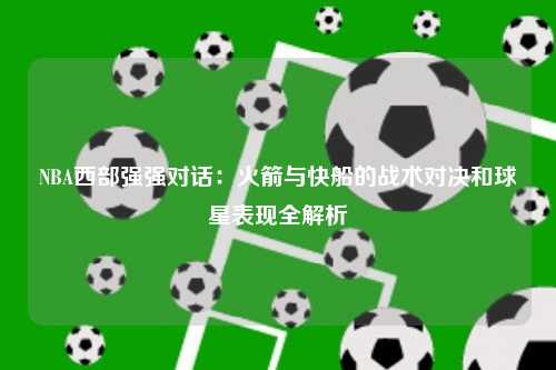 NBA西部强强对话：火箭与快船的战术对决和球星表现全解析