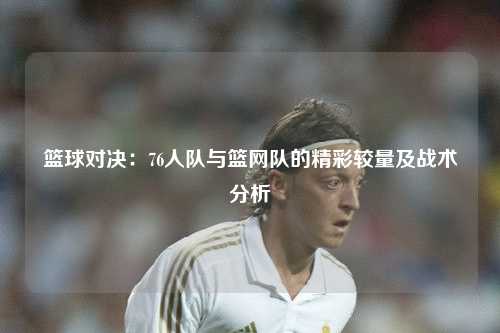 篮球对决：76人队与篮网队的精彩较量及战术分析