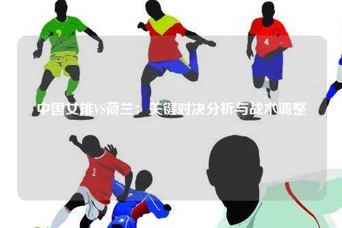 中国女排VS荷兰：关键对决分析与战术调整