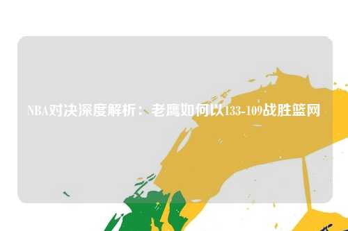NBA对决深度解析：老鹰如何以133-109战胜篮网