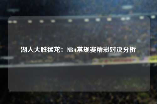 湖人大胜猛龙：NBA常规赛精彩对决分析