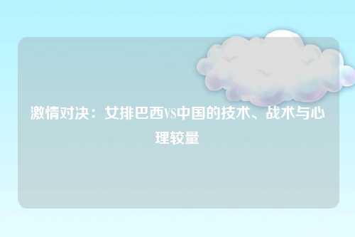 激情对决：女排巴西VS中国的技术、战术与心理较量