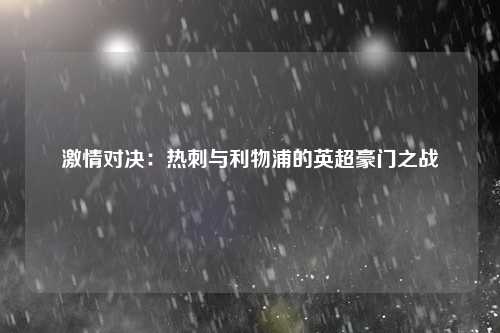 激情对决：热刺与利物浦的英超豪门之战