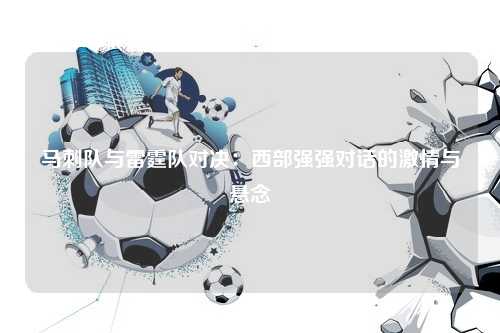 马刺队与雷霆队对决：西部强强对话的激情与悬念