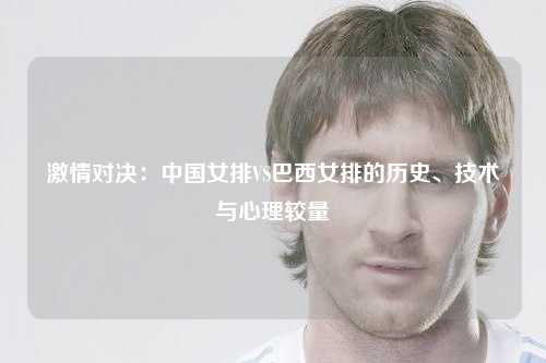 激情对决：中国女排VS巴西女排的历史、技术与心理较量