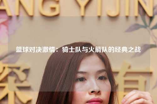 篮球对决激情：骑士队与火箭队的经典之战