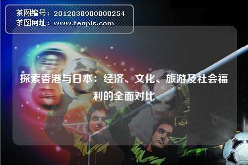 探索香港与日本：经济、文化、旅游及社会福利的全面对比