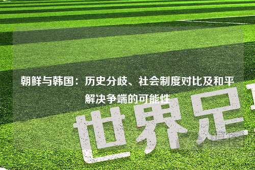 朝鲜与韩国：历史分歧、社会制度对比及和平解决争端的可能性