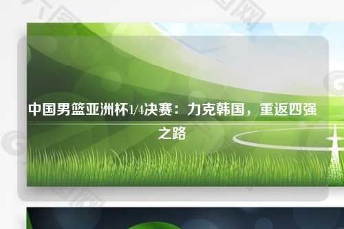 中国男篮亚洲杯1/4决赛：力克韩国，重返四强之路