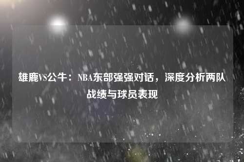 雄鹿VS公牛：NBA东部强强对话，深度分析两队战绩与球员表现